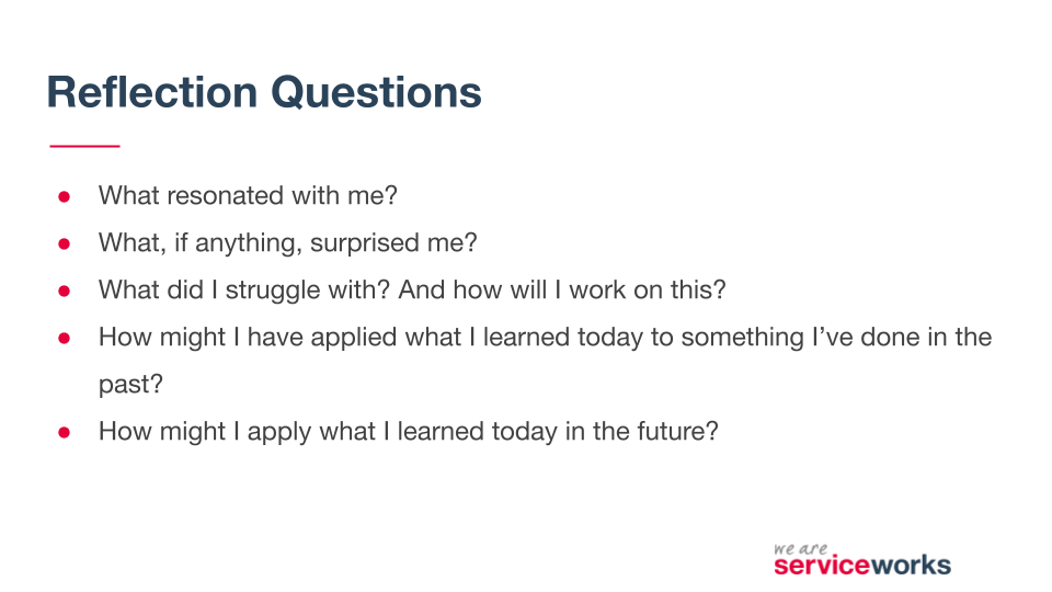 Reflection Questions: What resonated with me? What, if anything surprised me? What did I struggle with? And how will I work on this? How might I have applied what I learned today to something I've done in the past? How might I apply with I learned?