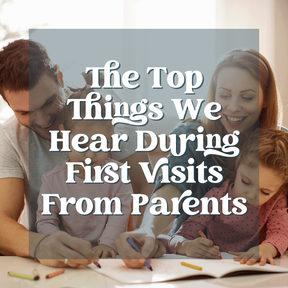 The Top Things We Hear During First Visits From Parents