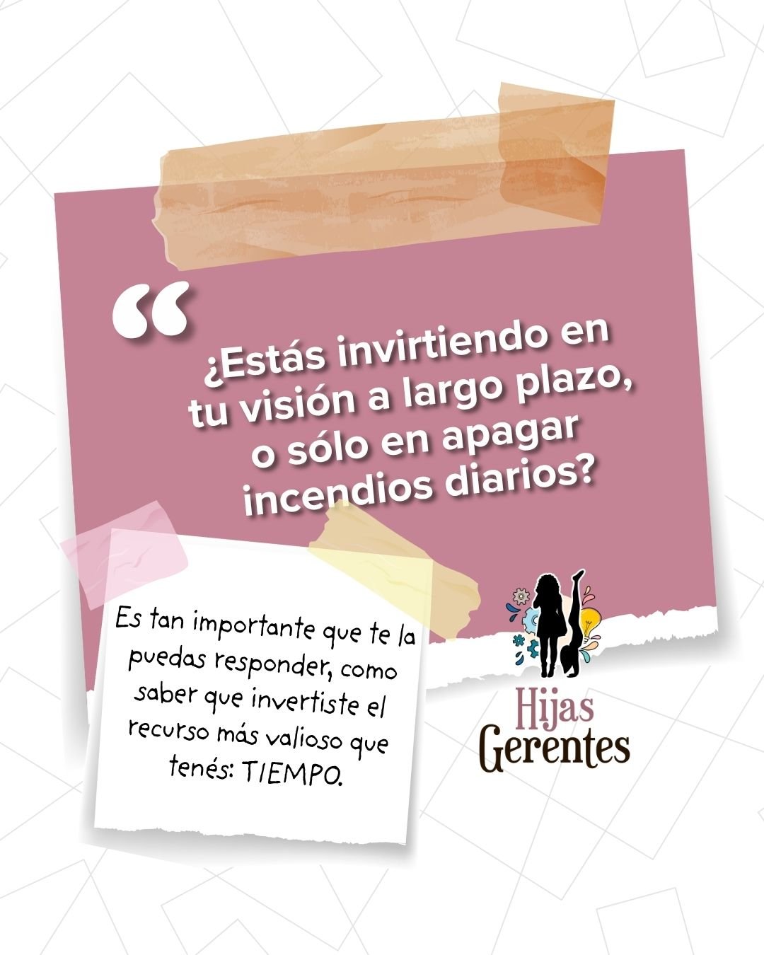 Frase alusiva a la visión en el largo plazo y el recurso clave que malgastas si te la pasas apagando incendios: El tiempo. En el ecosistema de Hijas GERENTES.