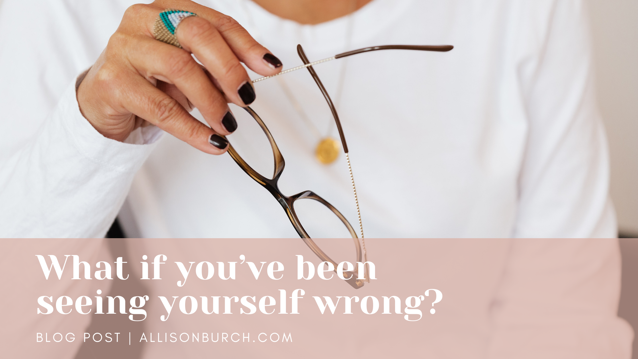 Woman's hand holding glasses with blog title: What if you've been seeing yourself wrong?