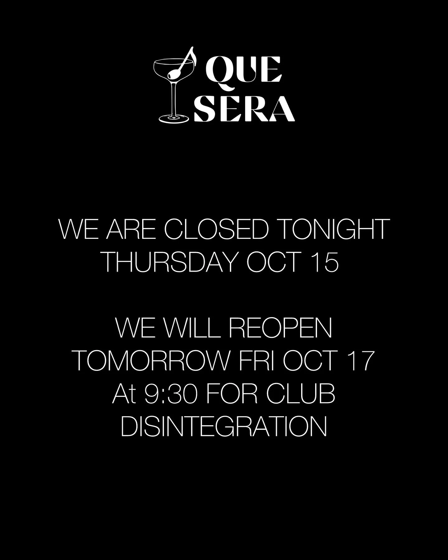 We are closed for tonight! We&rsquo;ve got some business to take care of tonight, Thursday October 16th. We will reopen tomorrow night for our decadent goth nightclub, Club Disintegration at 9:30pm. 

We look forward to serving you! Whatever will be.