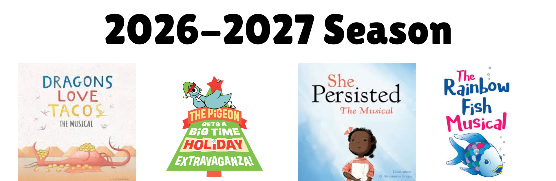 Promotion for children musicals and shows for the 2026-2027 season, featuring posters for 'Dragons Love Tacos,' 'The Pigeon Gets a Big Time Holiday Extravaganza!,' 'She Persisted The Musical,' and 'The Rainbow Fish Musical.'
