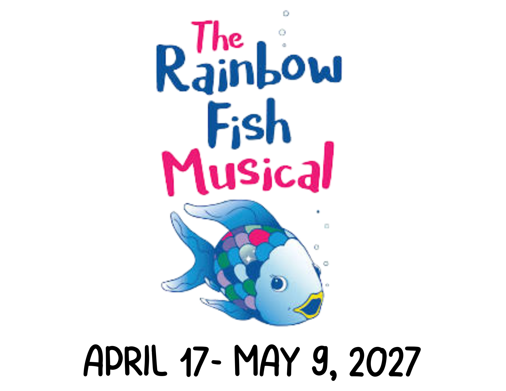 Colorful fish with rainbow patterns swimming upward with text for 'The Rainbow Fish Musical' and show dates from April 17 to May 9, 2027.