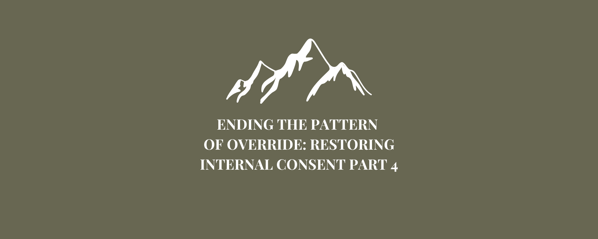 Ending the Pattern of Override: Restoring Internal Consent, Part IV