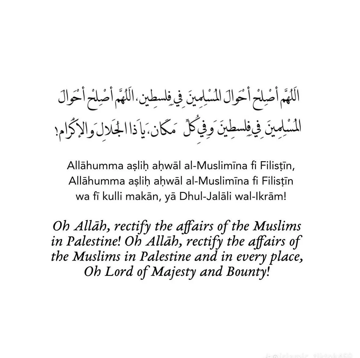 DUA FOR PALESTINE ❤️🤲🏼🇵🇸

اللهُمَّ أَصْلِحْ أَحْوَالَ المُسْلِمِِينَ فِي فِلِسطِينَ، اللهُمَّ أَصْلِحْ أَحْوَالَ
المُسْلِمِِينَ فِي فِلِسطِينَ وفي كُلِّ مَكَانٍ، يَا ذَا الجَلالِ وَالإِكْرِامِ.

Allahumma aslih ahwal al-muslimina fi filistin, All