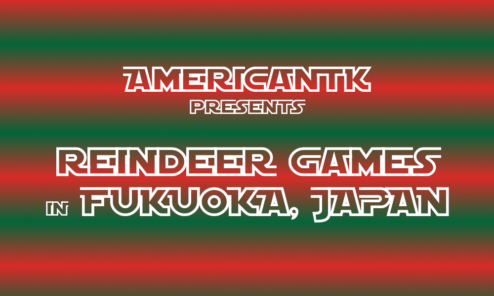AmericanTK presents REINDEER GAMES in FUKUOKA