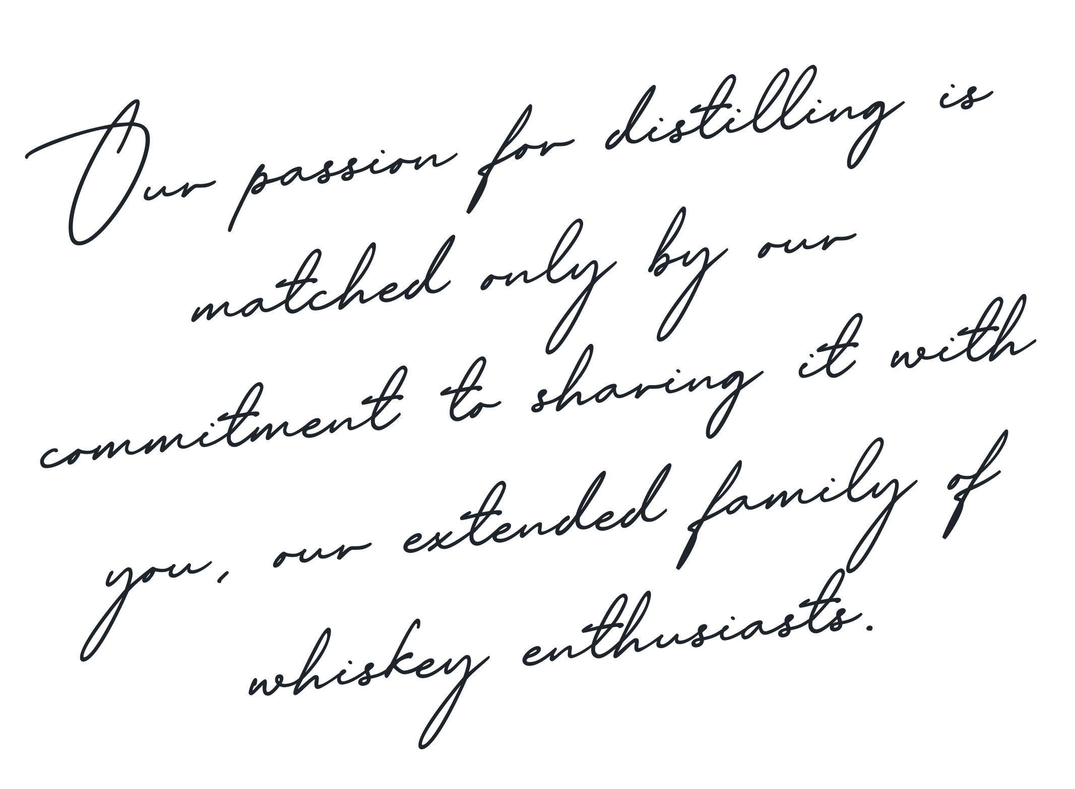 Quote with cursive font: 'Our passion for distilling is matched only by our commitment to sharing it with you, our extended family of whiskey enthusiasts.'
