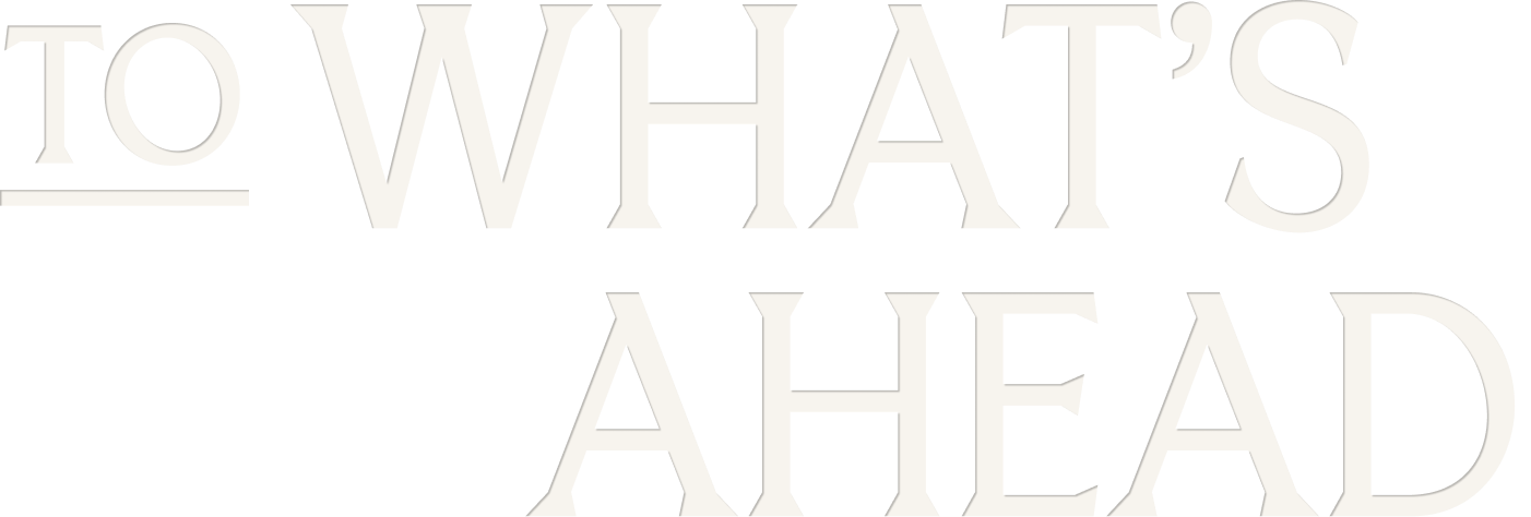 Text graphic that reads 'To What's Ahead' in large, stylized letters.