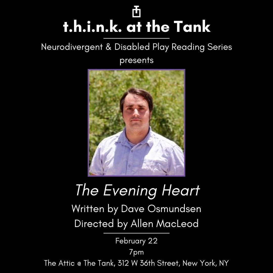 Event poster titled "t.h.i.n.k. at the Tank" for a neurodivergent and disabled play reading series featuring "The Evening Heart" by Dave Osmundsen, directed by Allen MacLeod, on February 22 at 7 pm at The Attic @ The Tank, New York. The poster includes a photo of a man in a white shirt with a green leafy background.
