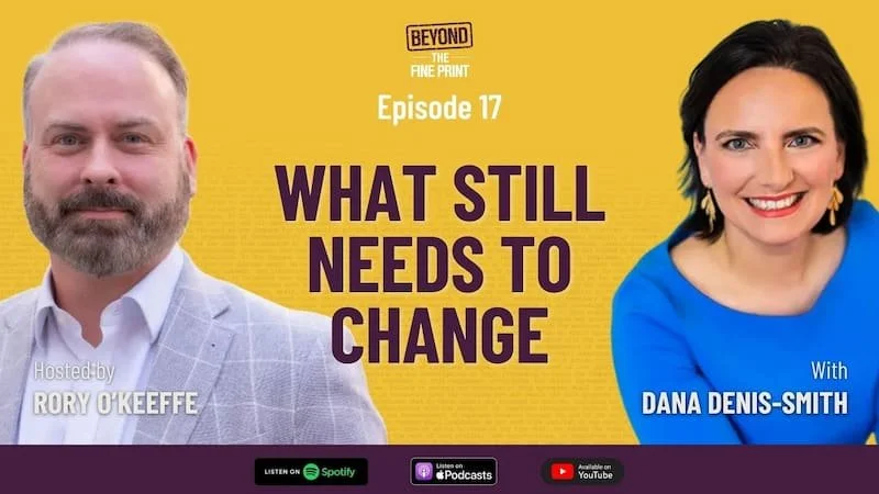 A promotional graphic for an episode of 'Beyond the Fine Print,' Episode 17, titled 'What Still Needs to Change.' It features Rory O'Keeffe on the left, dressed in a light gray suit, and Dana Denis-Smith on the right, wearing a blue top. The background is yellow, with logos for Spotify, Apple Podcasts, and YouTube at the bottom.