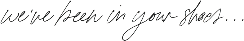 we've been in your shoes