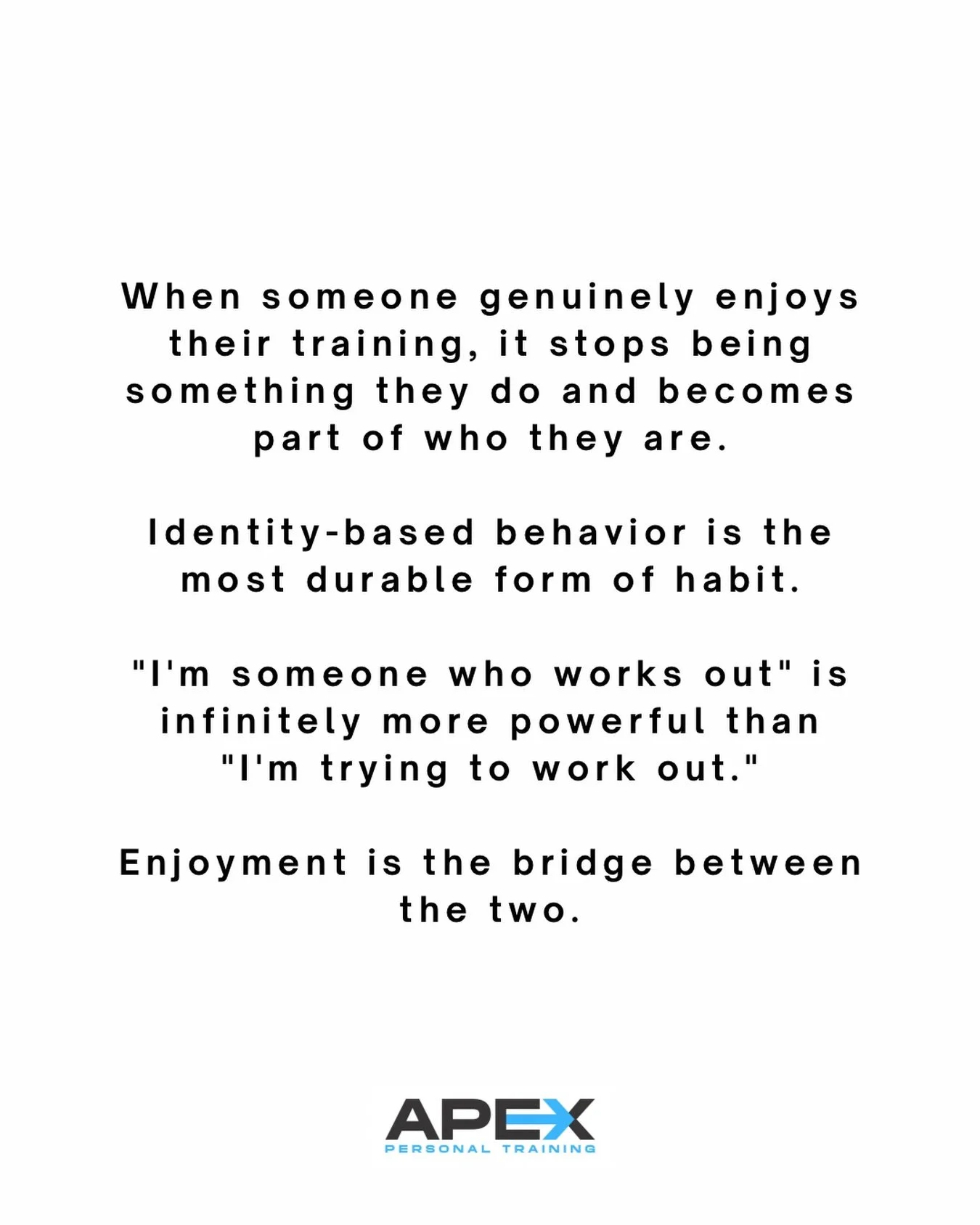 When someone genuinely enjoys their training, it stops being something they do and becomes part of who they are.
Identity-based behavior is the most durable form of habit.
"I'm someone who works out" is infinitely more powerful than "I