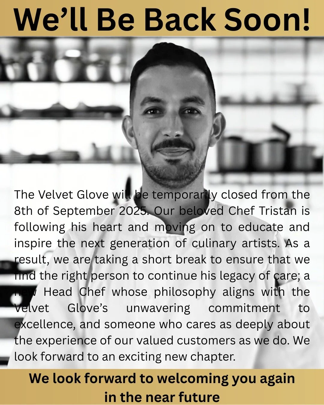 The Velvet Glove will be temporarily closed from the 8th of September 2025. Our beloved Chef Tristan is following his heart and moving on to educate and inspire the next generation of culinary artists. As a result, we are taking a short break to ensu
