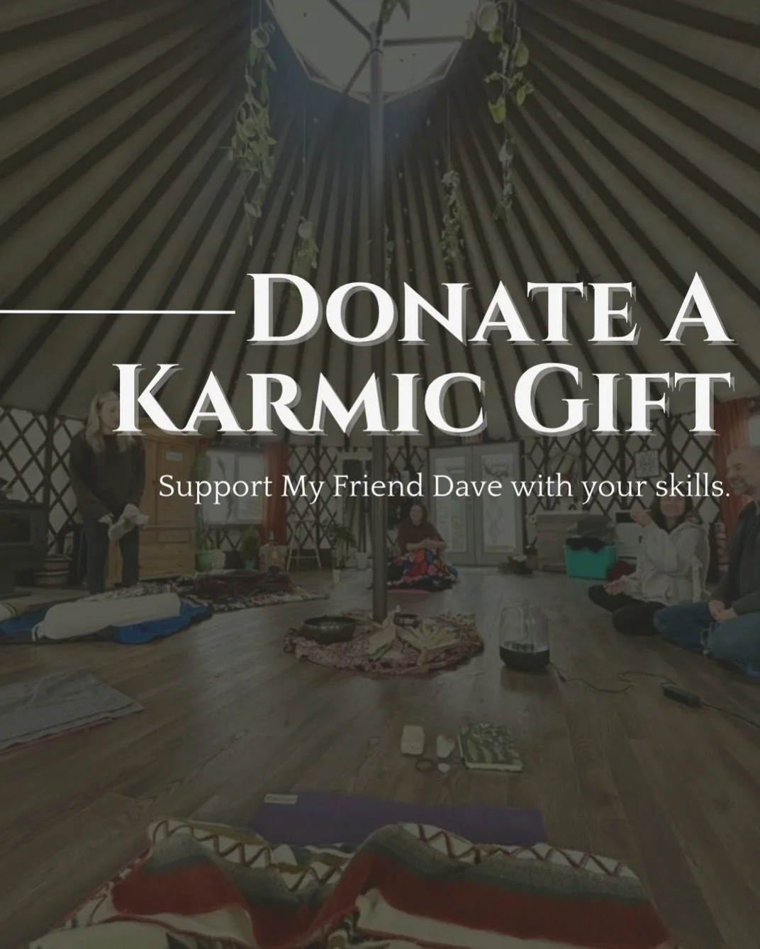 Do you have the emotional and mental space to donate but not the financial means?

The My Friend Dave team loves Karmic Donations!! 

We are always wanting to learn, grow, heal and expand in all ways! So if you have a skill, a talent or a service you