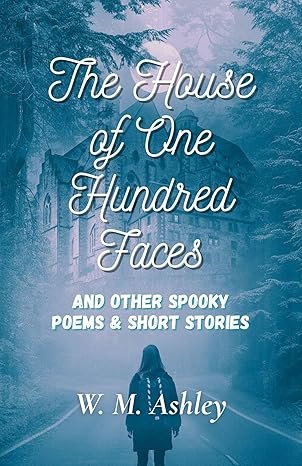 The House of One Hundred Faces (and Other Spooky Poems & Short Stories) by W.M. Ashley