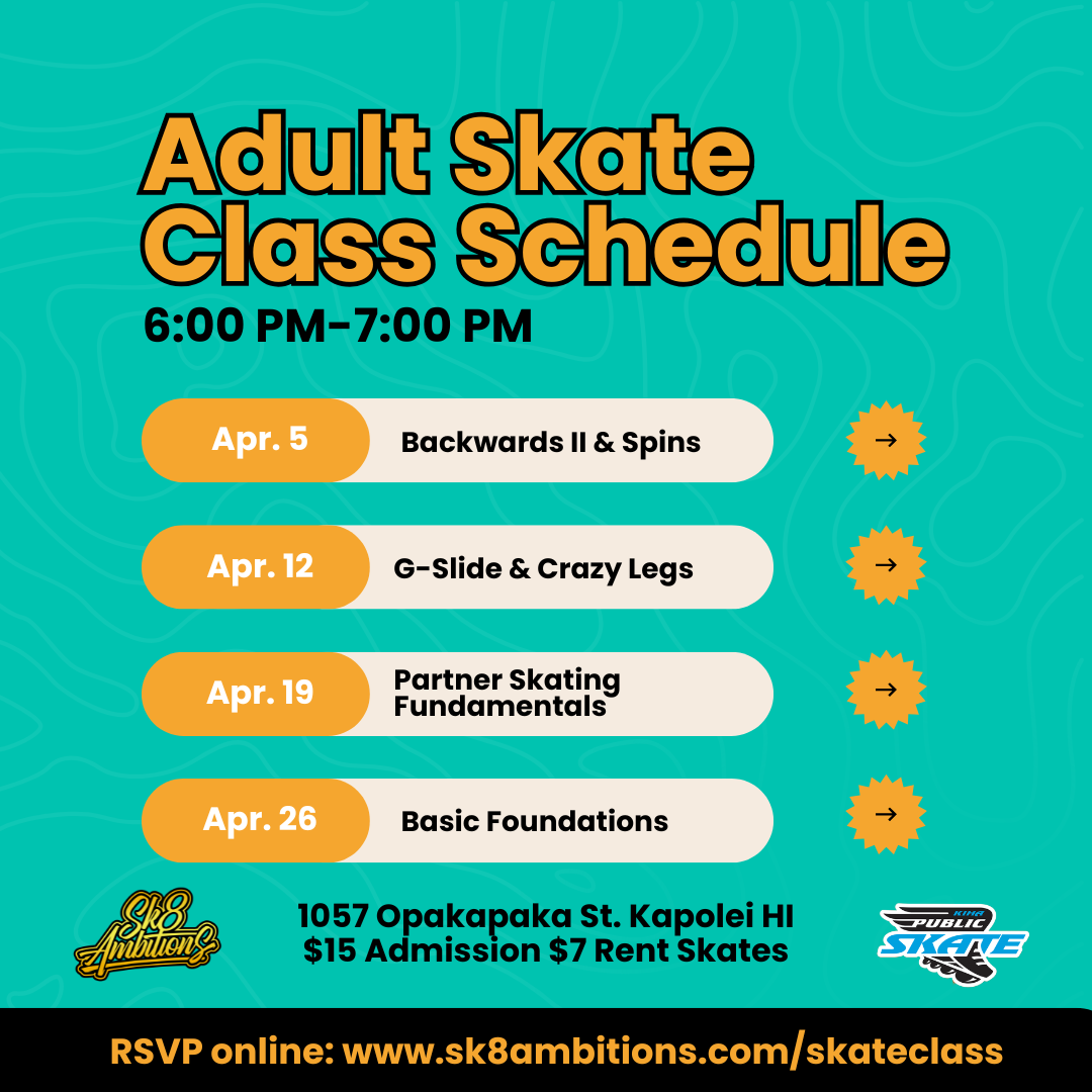 Schedule for adult skate classes from April 5 to April 26, held every Thursday from 6:00 PM to 7:00 PM at 1057 Opakapaka St. Kapolei HI. Classes include Backwards II & Spins, G-Slide & Crazy Legs, Partner Skating Fundamentals, and Basic Foundations. Admission costs $15, with skate rental for $7. RSVP online at www.sk8ambitions.com/skateclass.
