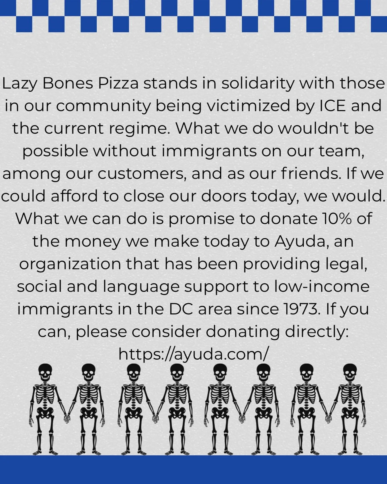 Lazy Bones Pizza stands in solidarity with those in our community being victimized by ICE and the current regime. What we do wouldn't be possible without immigrants on our team, among our customers, and as our friends. If we could afford to close our