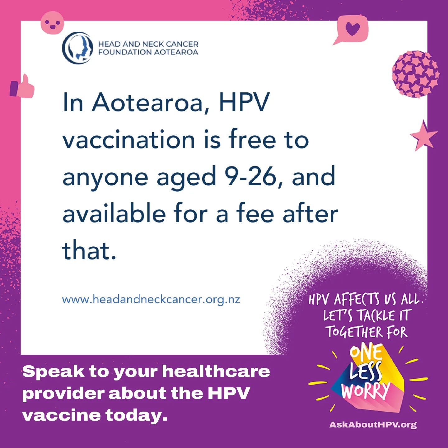 If you're a caregiver, we'd encourage you to get your children vaccinated against HPV - this is a cancer preventing vaccine.

If you or someone you know missed out on HPV vaccination at school, or if you're not sure if you've had it, speak to your he