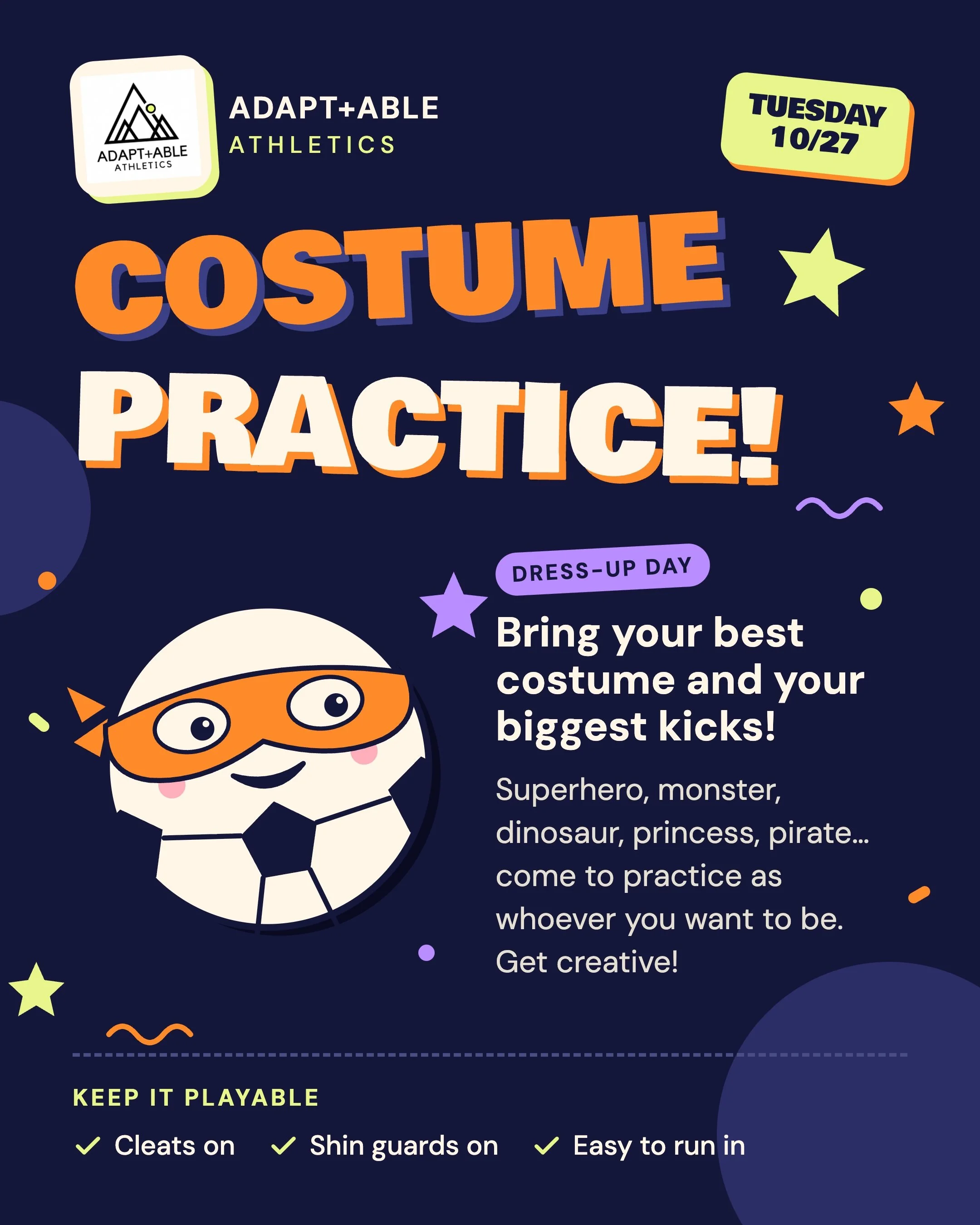 Things are about to get spook-tacular on the field 👻⚽ 

Suit up in your best costume for practice on Tuesday, 10/27, and bring your biggest kicks! 

#AdaptableAthletics #DressUpDay