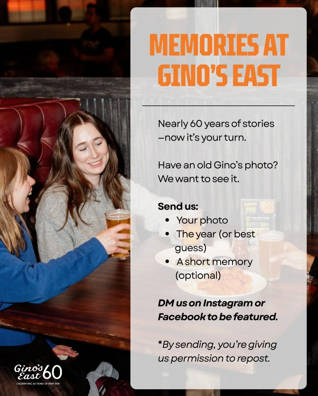 Nearly 60 years of deep dish, stories, and moments shared around our tables.

Now we want to see yours.

If you have an old Gino&rsquo;s East photo&mdash;any year&mdash;send it our way. Include the year (or your best guess) and a short memory if you&