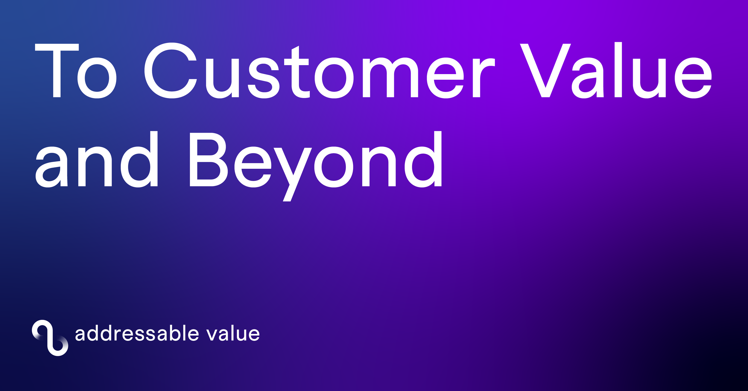 Slide with gradient background and text that reads 'To Customer Value and Beyond' and smaller text that reads 'addressable value' with a link icon.