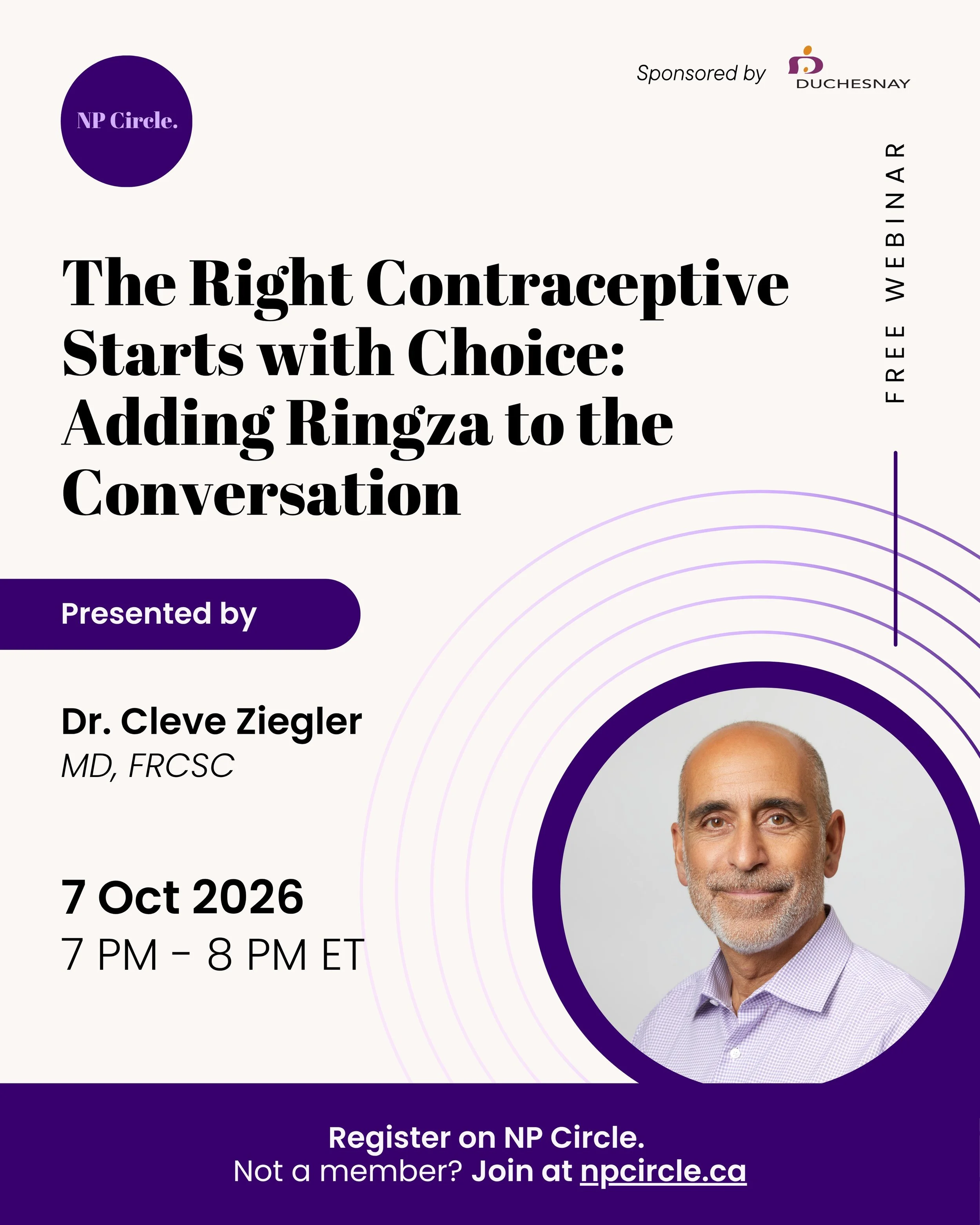 Join us on October 7 at 7:00 PM ET for a FREE NP Circle webinar: The Right Contraceptive Starts with Choice: Adding Ringza to the Conversation, presented by Dr. Cleve Ziegler.

Sponsored by Duchesnay

This practical session will explore where vaginal