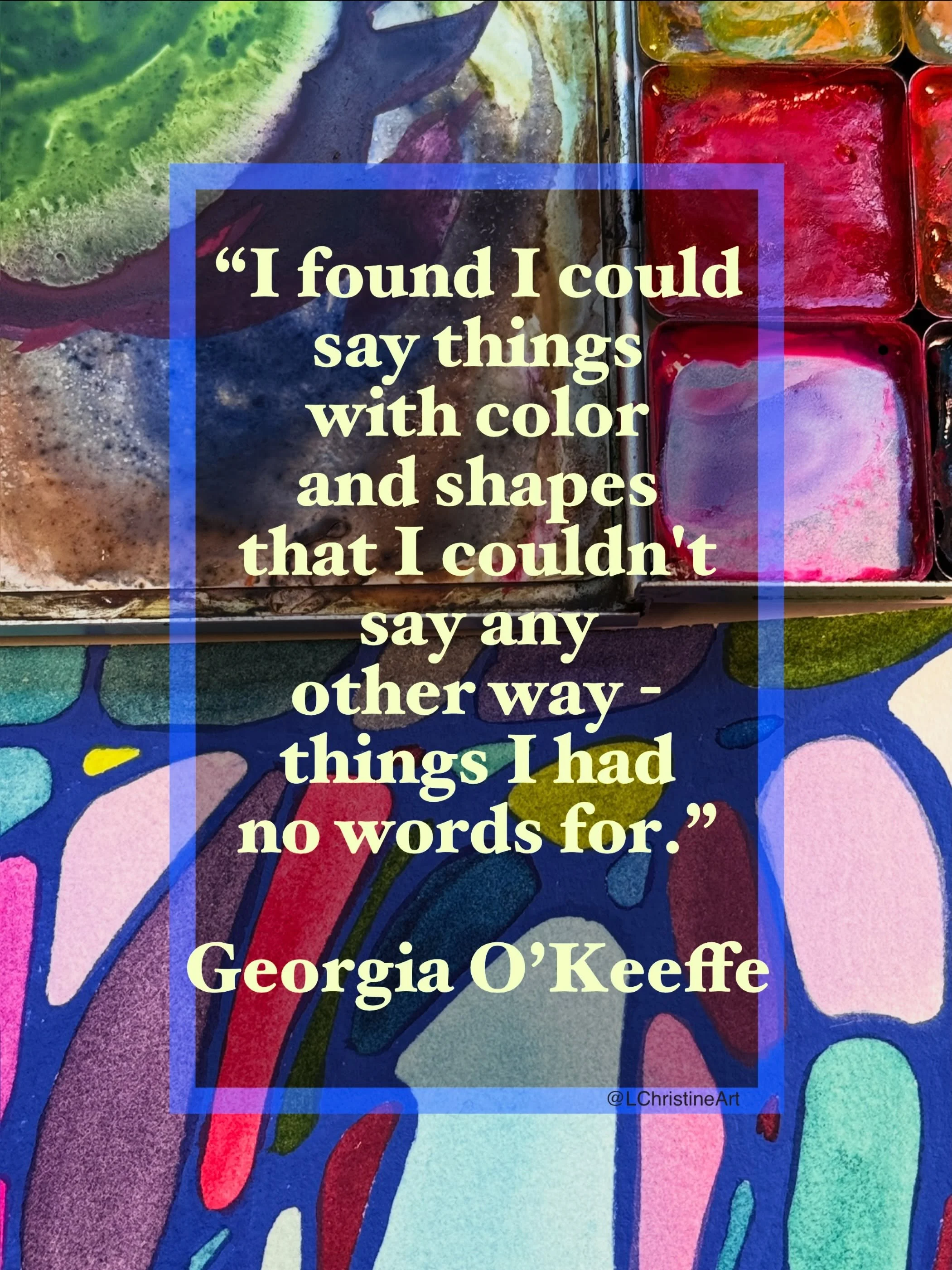 My favorite art quote, from my favorite Artist. 

&ldquo;I found I could say things with color and shapes that I couldn&rsquo;t say any other way - things I had no words for.&rdquo; Georgia O&rsquo;Keeffe

At the core of it all, this is it, all summe