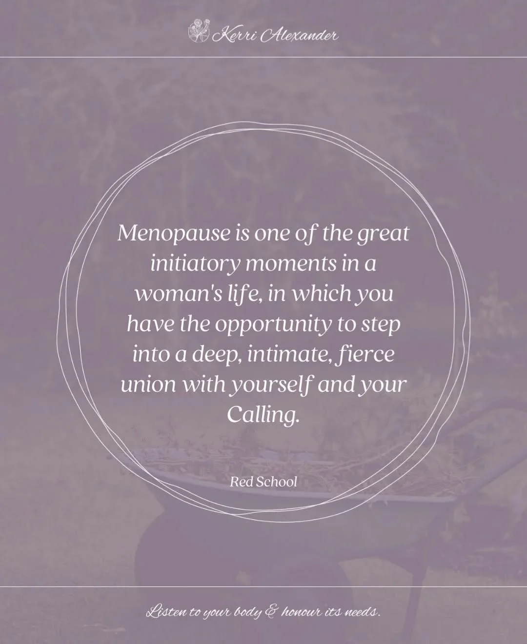Menopause is one of the most significant portals of a woman's life - this is a time of reclaiming power, autonomy and voice. It is a time to honour the wisdom gathered through a life lived and step into elderhood. It is a time to care for self and li