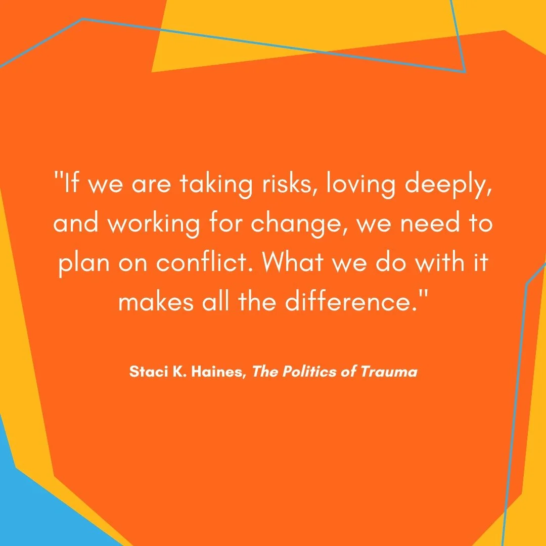 "If we are taking risks, loving deeply, and working for change, we need to plan on conflict. What we do with it makes all the difference."

+ Staci K. Haines, The Politics of Trauma