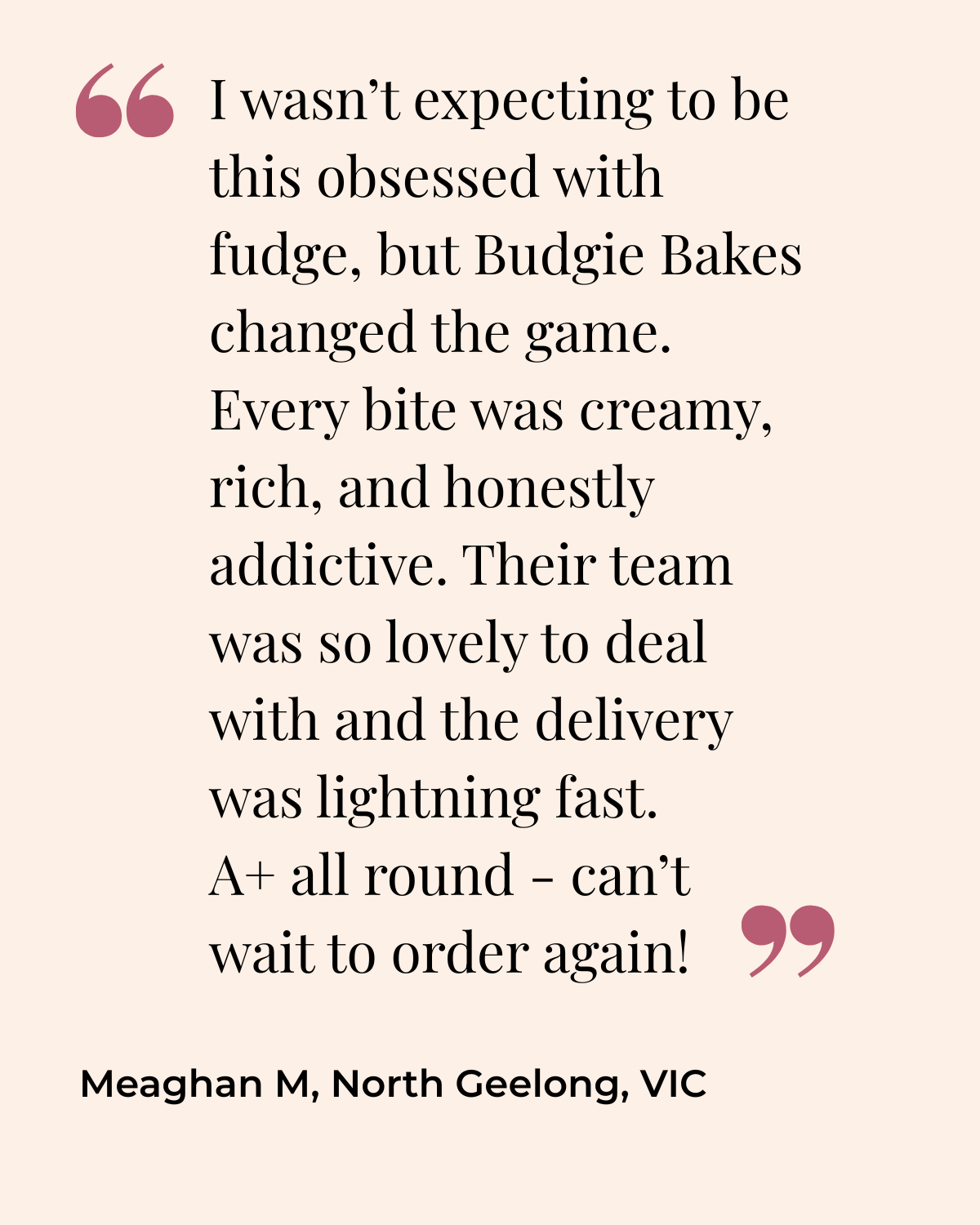 A quote from Meaghan M. from North Geelong, VIC, praising Budgie Bakes for their creamy, rich, and addictive fudge and fast delivery, accompanied by pink quotation marks on a beige background.