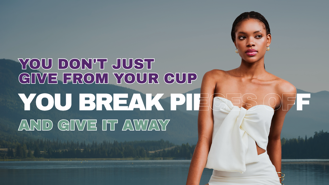 You Don't Just Give From Your Cup — You Break Pieces Off and Give It Away