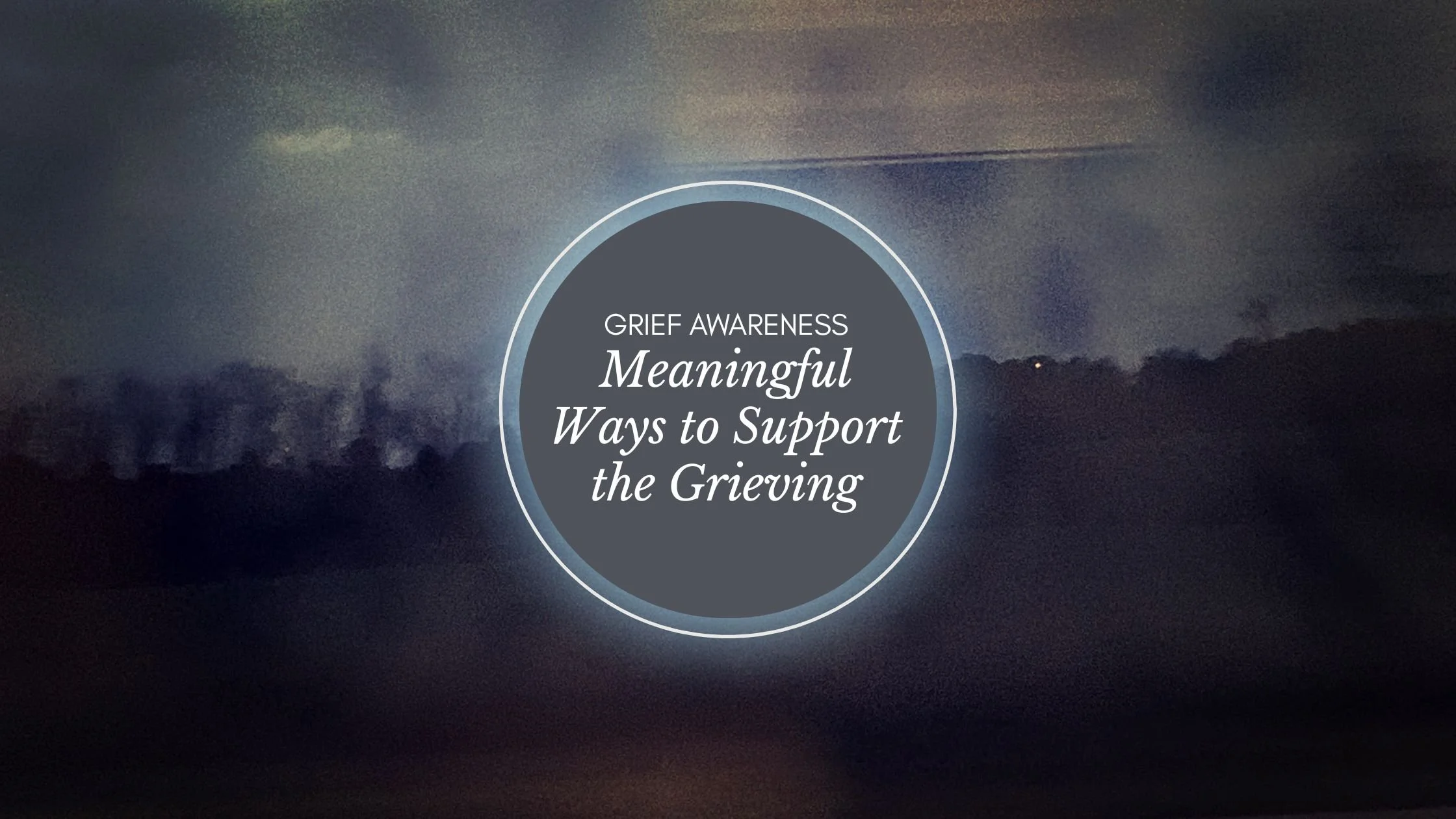 Grief Awareness: Meaningful Ways to Support the Grieving