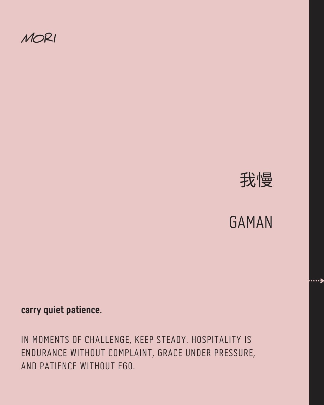 我慢 &bull; GAMAN

carry quiet patience.

In moments of challenge, keep steady. Hospitality is endurance without complaint, grace under pressure, and patience without ego.

Endure without words,
Strength in silence, soft and firm,
Grace beneath the wei