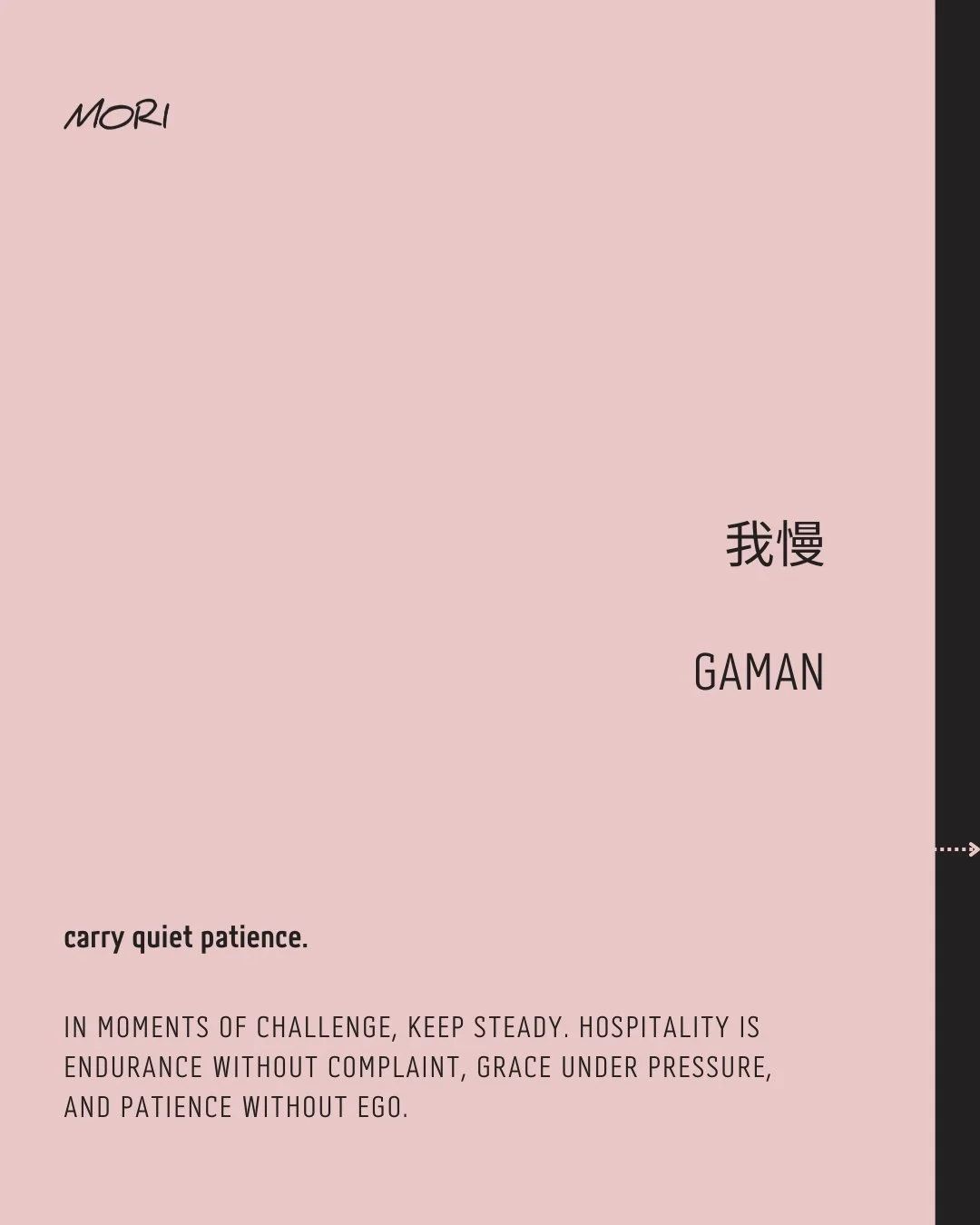 我慢 &bull; GAMAN

carry quiet patience.

In moments of challenge, keep steady. Hospitality is endurance without complaint, grace under pressure, and patience without ego.

Endure without words,
Strength in silence, soft and firm,
Grace beneath the wei