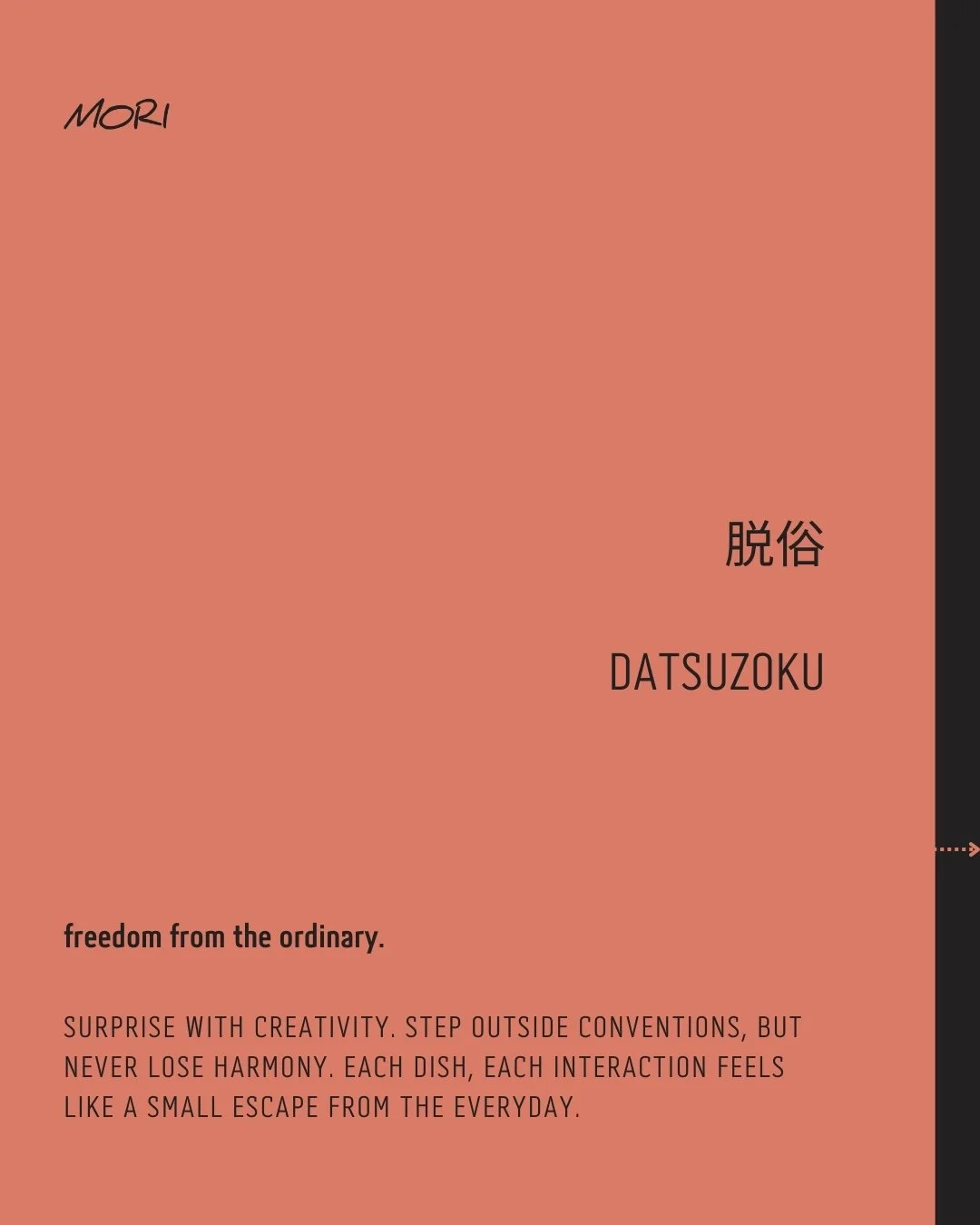 脱俗 &bull; DATSUZOKU

freedom from the ordinary.

Surprise with creativity. Step outside conventions, but never lose harmony. Each dish, each interaction feels like a small escape from the everyday.

Beyond the common,
A spark of wonder takes flight &