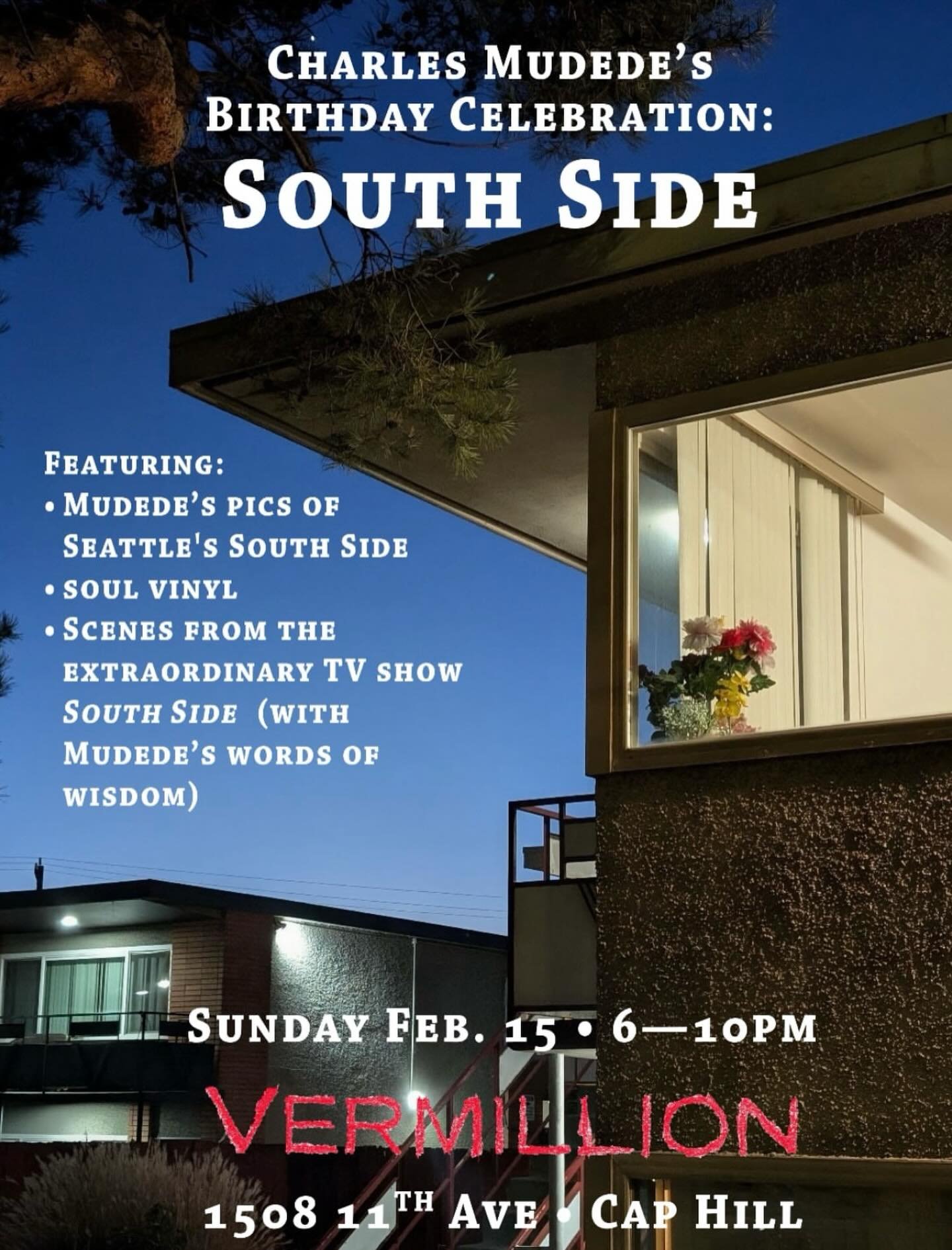 Sunday, 2/15  6-10 pm CHARLES MUDEDE&rsquo;S
BIRTHDAY CELEBRATION:
SOUTH SIDE
FEATURING:
&bull; MUDEDE&rsquo;S PICS OF SEATTLE&rsquo;S SOUTH SIDE
&bull; SOUL VINYL
&bull; SCENES FROM THE
EXTRAORDINARY TV SHOW
SOUTH SIDE (WITH MUDEDE&rsquo;S WORDS OF 
