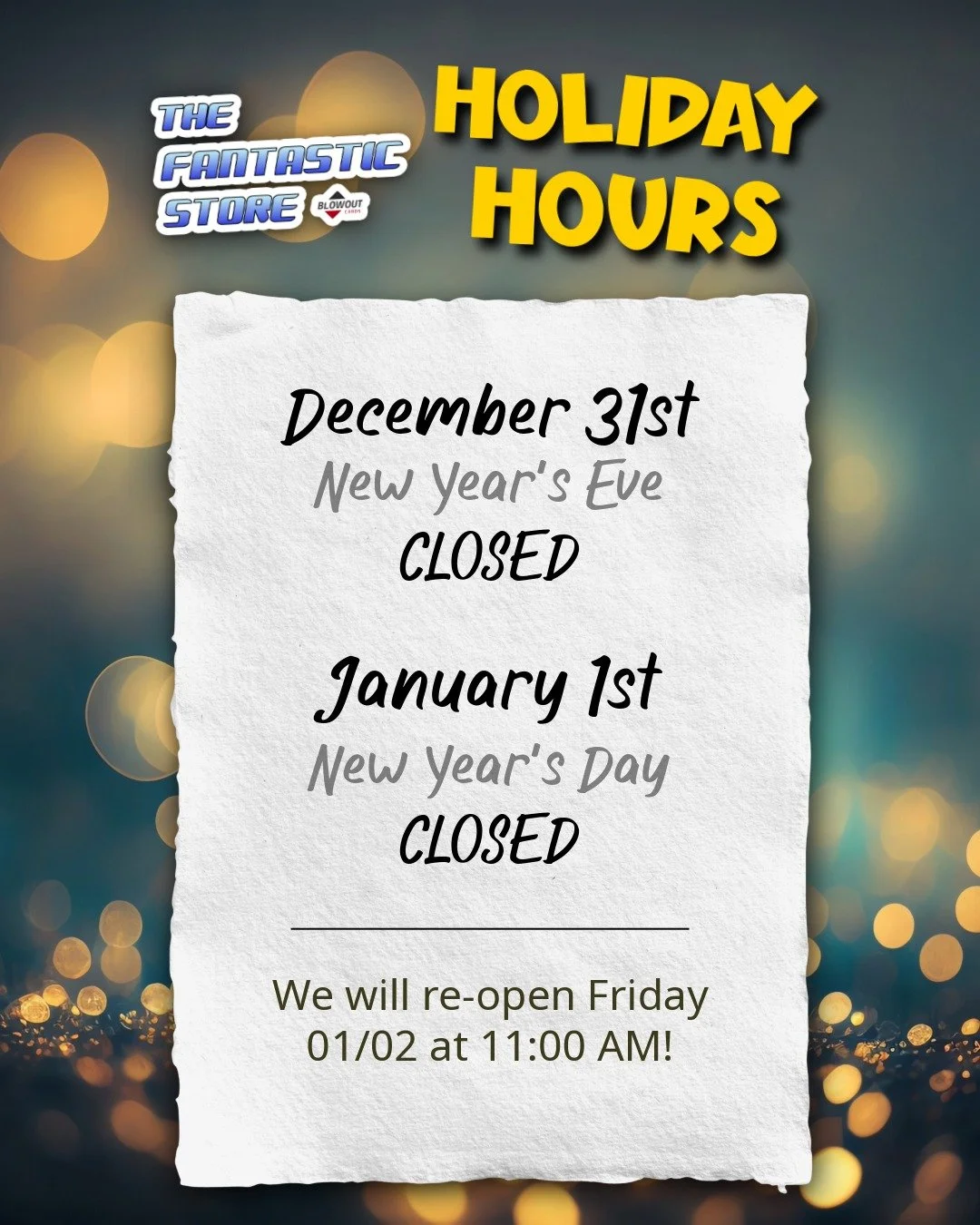 A heads up for our community! The Fantastic Store will be closed on  New Year's Eve (12/31) and New Year's Day (01/01). We will re-open Friday (01/02) at 11:00 AM for all your trading card needs in 2026.

See you next year, and contact us if you have