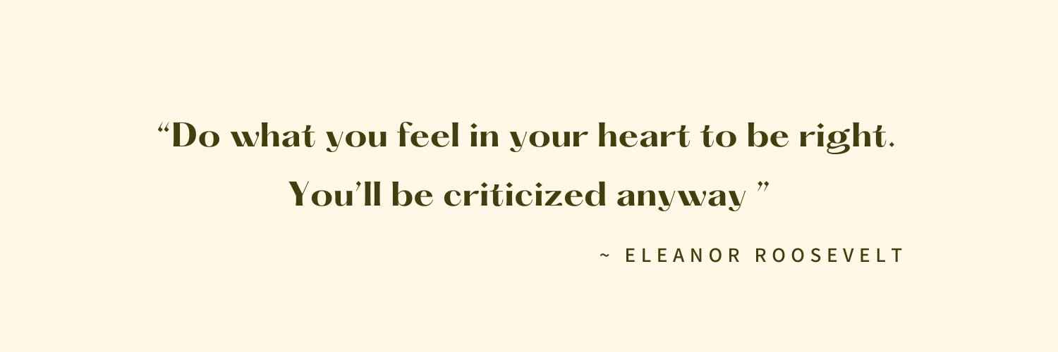 A quote by Eleanor Roosevelt: "Do what you feel in your heart to be right. You'll be criticized anyway," written in dark bold text on a light beige background.