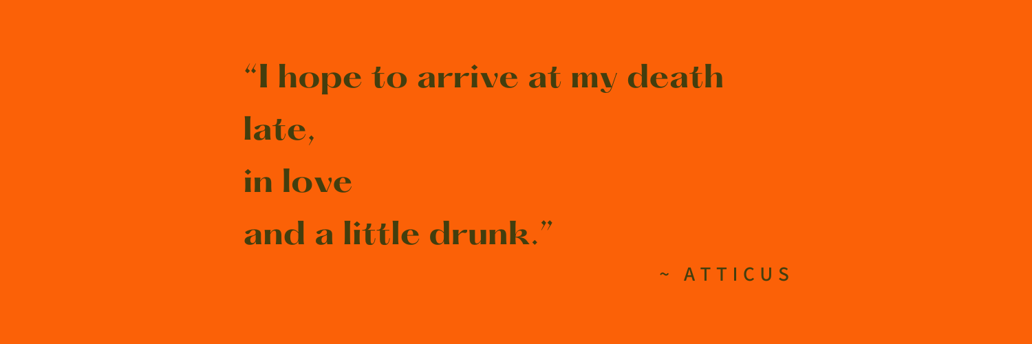 Orange background with a quote in black text: "I hope to arrive at my death late, in love and a little drunk." attributed to Atticus.