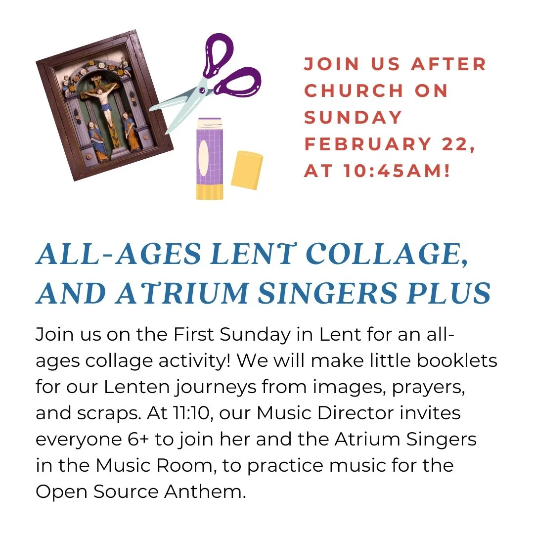 Join us after church this Sunday, the First Sunday in Lent, for an all-ages collage activity! We will make little booklets for our Lenten journey using images and prayers. At 11:10, the Atrium Singers (Atrium 2 and 3) invite everyone older than them 