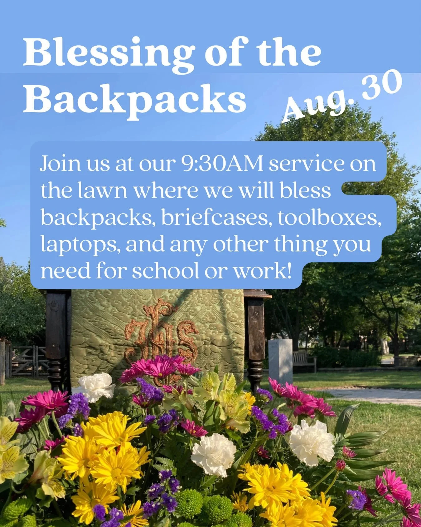 Bring your backpack, laptop, toolbox, and anything else you need for school or work&mdash;and we will bless it during church! This will be during our 9:30AM service of Holy Eucharist (also called Holy Communion) on the lawn. We worship outside the wh