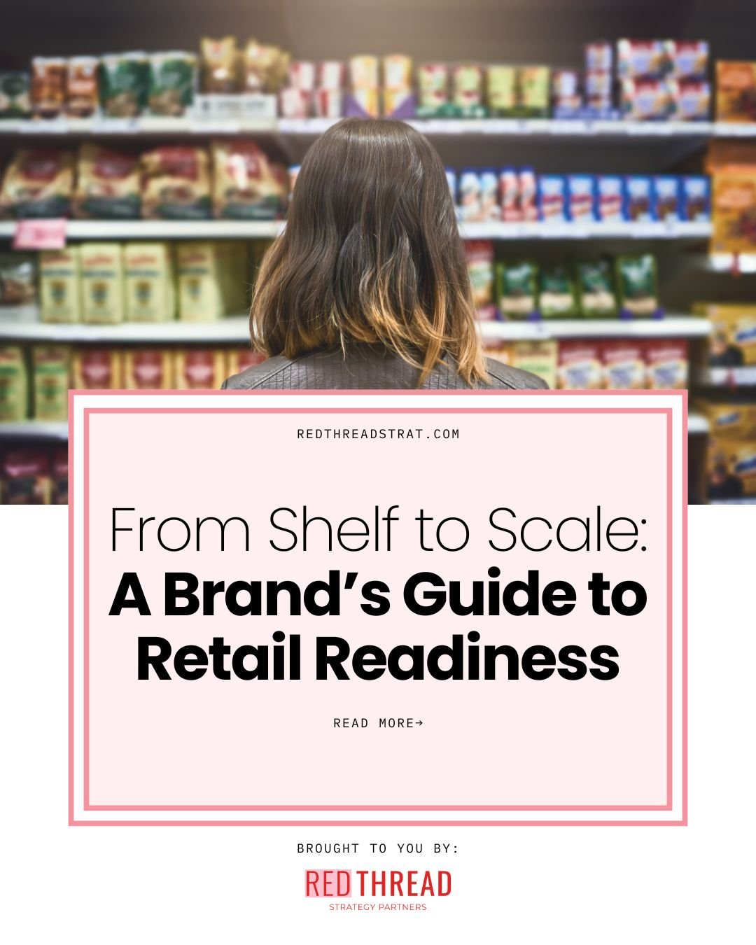 Text overlay on image says "From Shelf to Scale: A Brand's Guide to Retail Readiness. Image with person with brown hair looking at grocery store shelves stocked with various packaged goods.