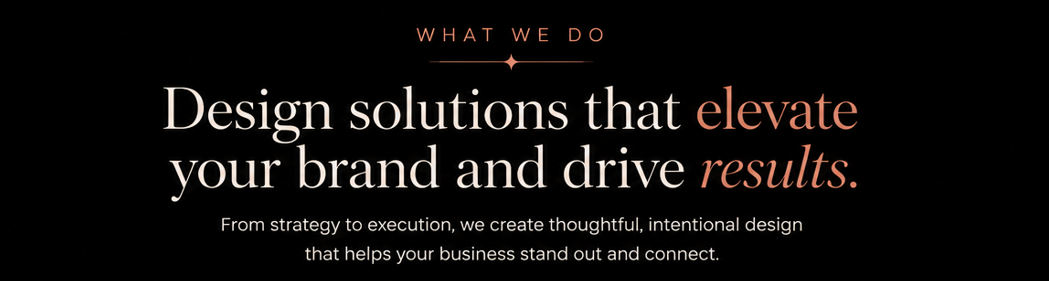 Text on a black background that reads, "What We Do: Design solutions that elevate your brand and drive results. From strategy to execution, we create thoughtful, intentional design that helps your business stand out and connect."