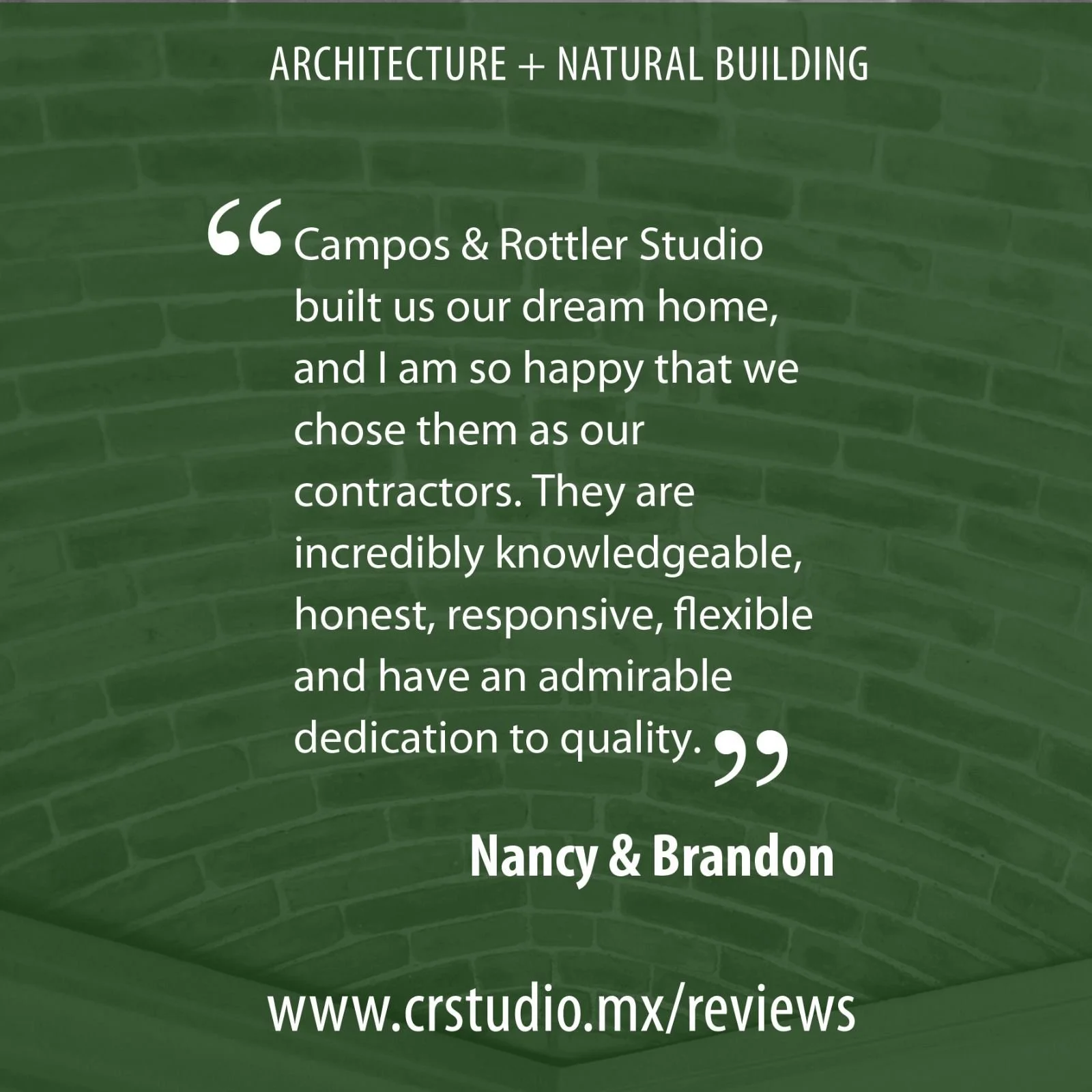 What our clients say: &quot;Campos &amp; Rottler Studio built us our dream home, and l am so happy that we chose them as our contractors. They are incredibly knowledgeable, honest, responsive, flexible and have an admirable dedication to quality.&quo