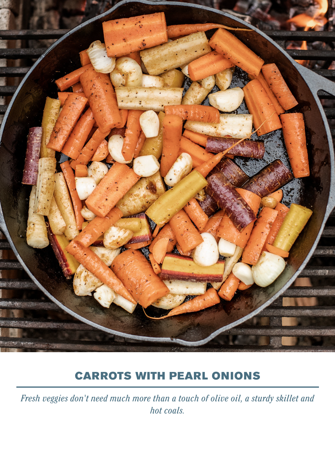 CARROTS WITH PEARL ONIONS Fresh veggies don’t need much more than a touch of olive oil, a sturdy skillet and hot coals.