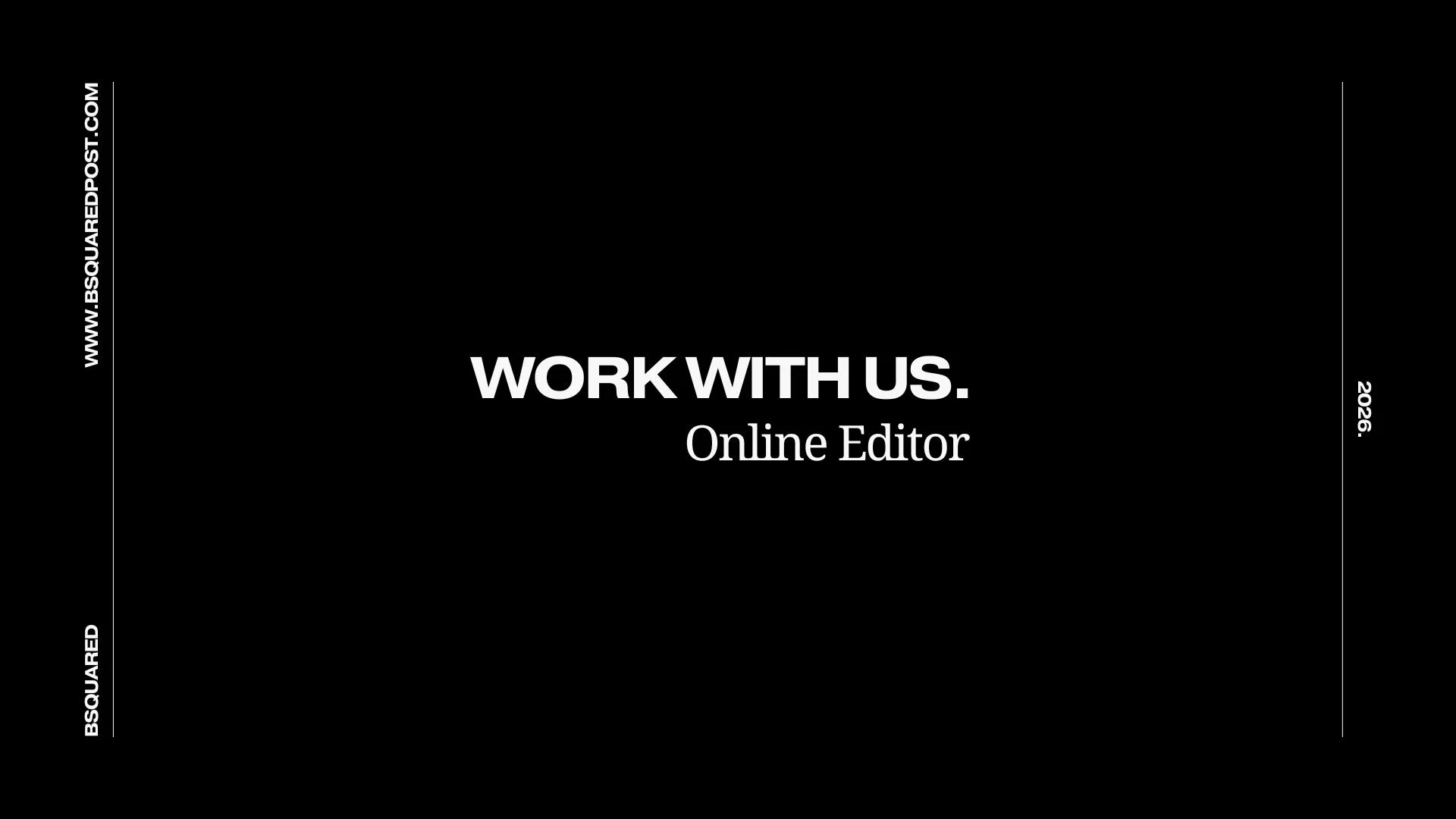 WORK WITH US. 
ONLINE EDITOR

At BSQUARED we pride ourselves on our work ethic and collaborative approach. As a growing team, we&rsquo;re always on the lookout for new people to join the team. 

We are seeking an experienced Online Editor to join our