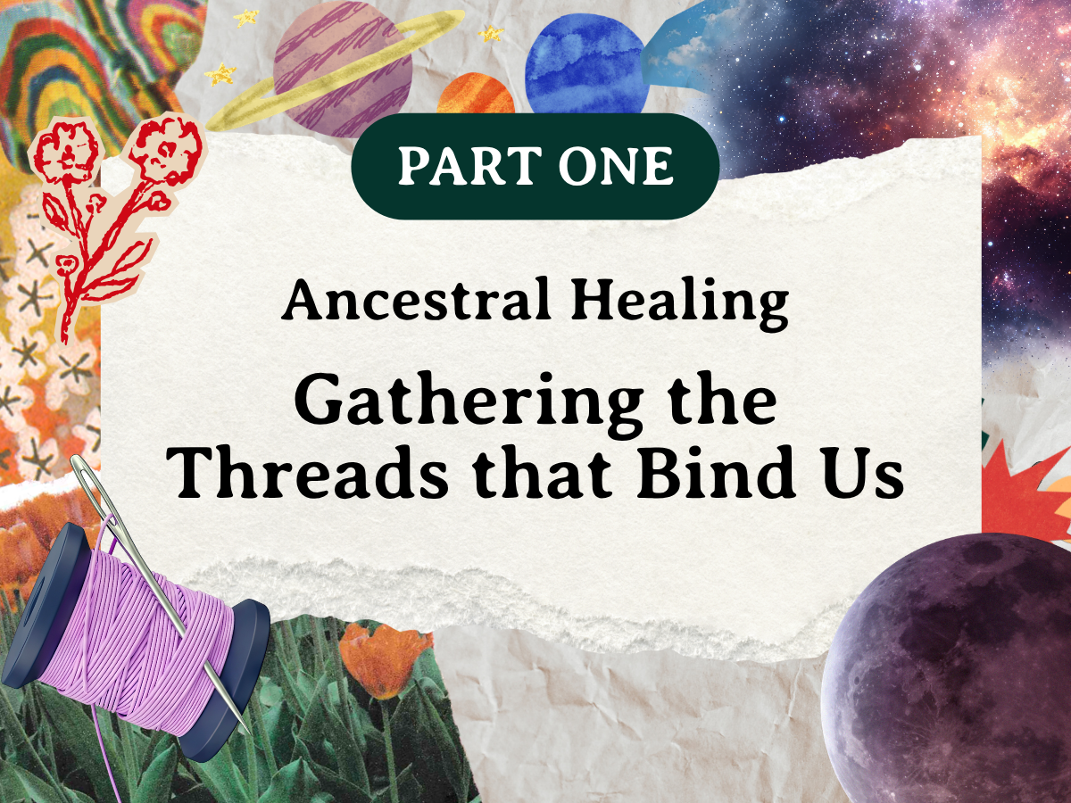 Part One, Ancestral Healing: Gathering the Threads that Bind Us