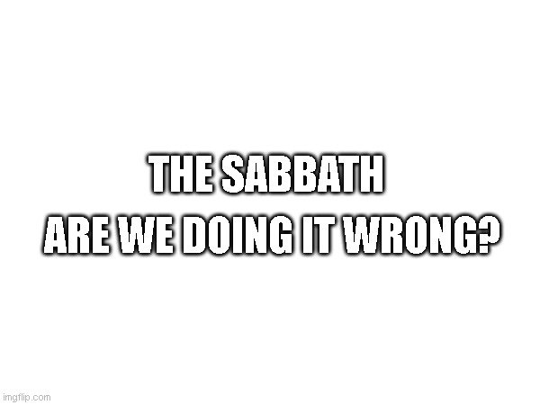 The Sabbath - Are we doing it right