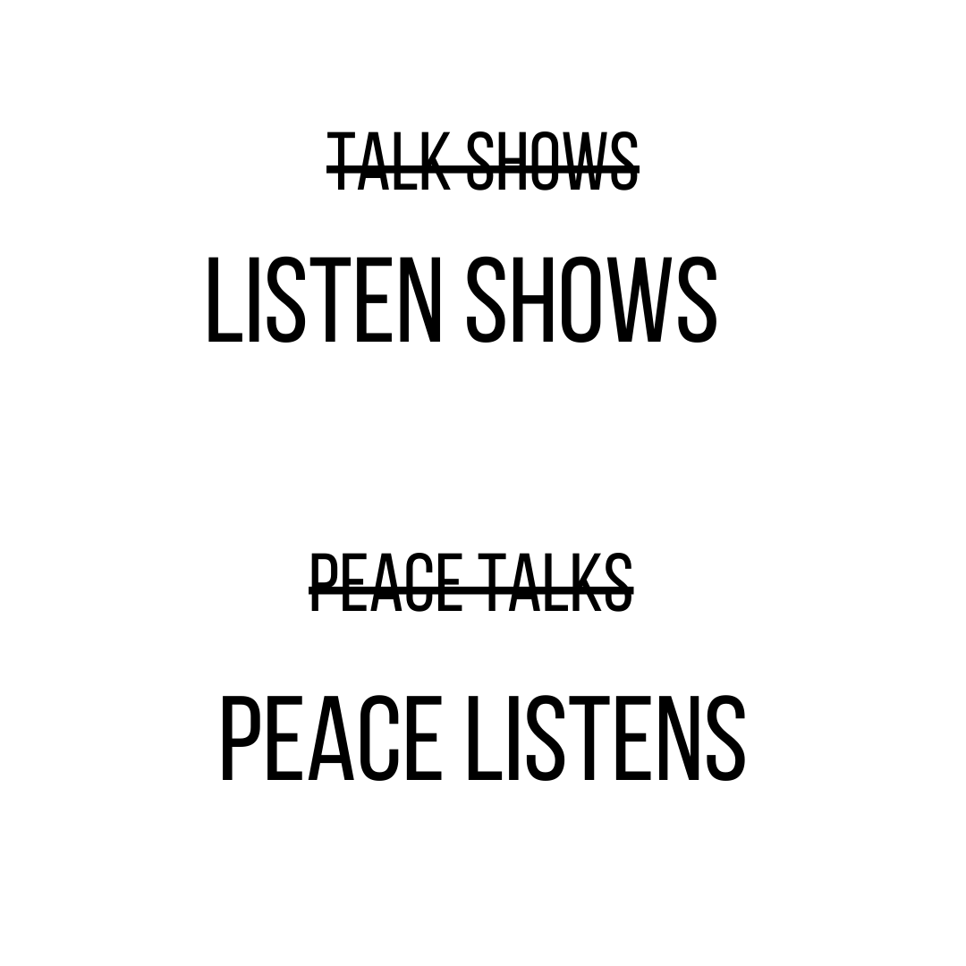 Text-based graphic with the words "TALK SHOWS" and "PEACE TALKS" crossed out, replaced by "LISTEN SHOWS" and "PEACE LISTENS" respectively.