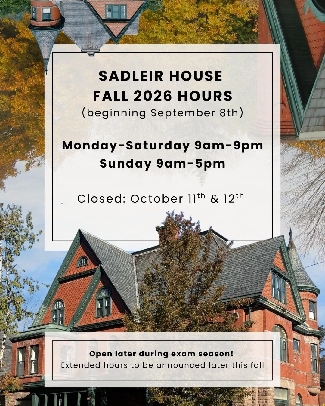 Sadleir House Fall 2026 Hours
(beginning September 8th)

Monday to Saturday 9am-9pm
Sunday 9am-5pm

Closed October 11th and 12th 
(also closed September 7th)

Open later during exam season! 
Extended hours to be announced later this fall!
